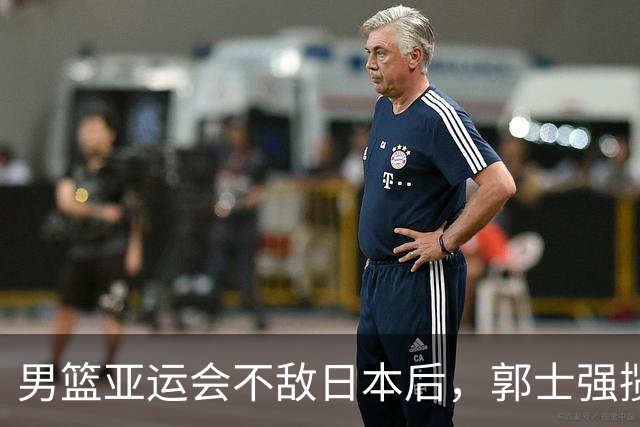 男篮亚运会不敌日本后，郭士强揽责难服众，只有王治郅敢说大实话